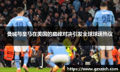 曼城与皇马在美国的巅峰对决引发全球球迷热议