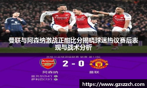 曼联与阿森纳激战正酣比分揭晓球迷热议赛后表现与战术分析