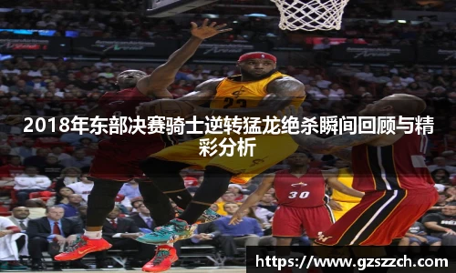 2018年东部决赛骑士逆转猛龙绝杀瞬间回顾与精彩分析